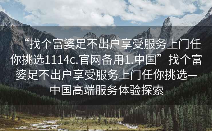 “找个富婆足不出户享受服务上门任你挑选1114c.官网备用1.中国”找个富婆足不出户享受服务上门任你挑选—中国高端服务体验探索