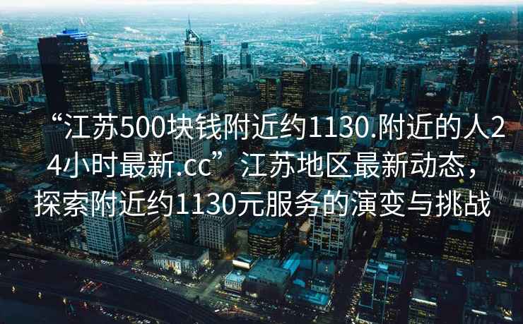 “江苏500块钱附近约1130.附近的人24小时最新.cc”江苏地区最新动态，探索附近约1130元服务的演变与挑战