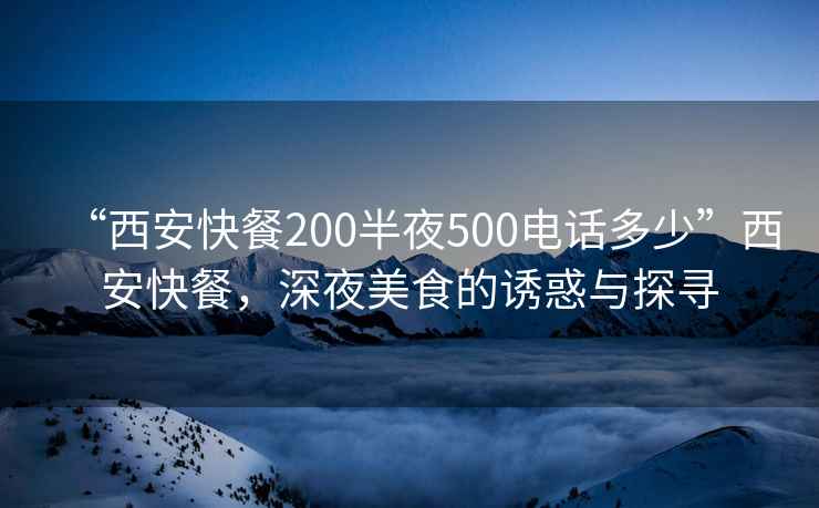 “西安快餐200半夜500电话多少”西安快餐，深夜美食的诱惑与探寻