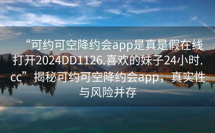 “可约可空降约会app是真是假在线打开2024DD1126.喜欢的妹子24小时.cc”揭秘可约可空降约会app，真实性与风险并存