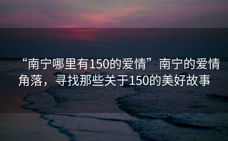 “南宁哪里有150的爱情”南宁的爱情角落，寻找那些关于150的美好故事