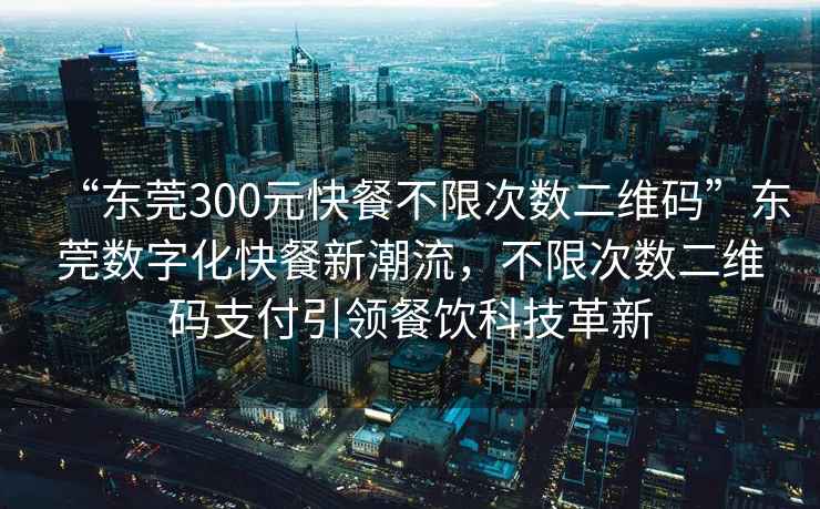 “东莞300元快餐不限次数二维码”东莞数字化快餐新潮流，不限次数二维码支付引领餐饮科技革新