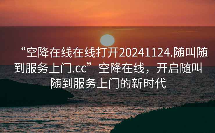 “空降在线在线打开20241124.随叫随到服务上门.cc”空降在线，开启随叫随到服务上门的新时代