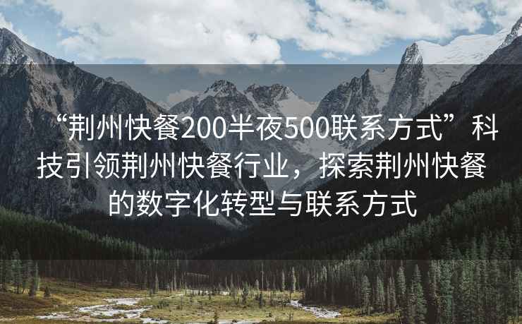 “荆州快餐200半夜500联系方式”科技引领荆州快餐行业，探索荆州快餐的数字化转型与联系方式