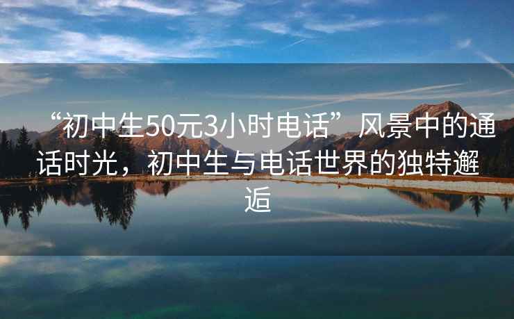 “初中生50元3小时电话”风景中的通话时光，初中生与电话世界的独特邂逅