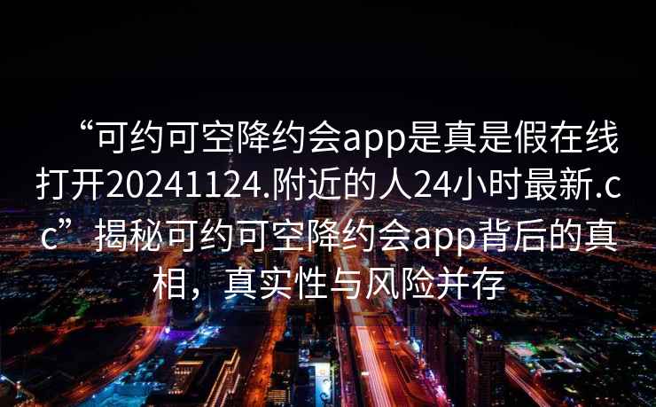 “可约可空降约会app是真是假在线打开20241124.附近的人24小时最新.cc”揭秘可约可空降约会app背后的真相，真实性与风险并存