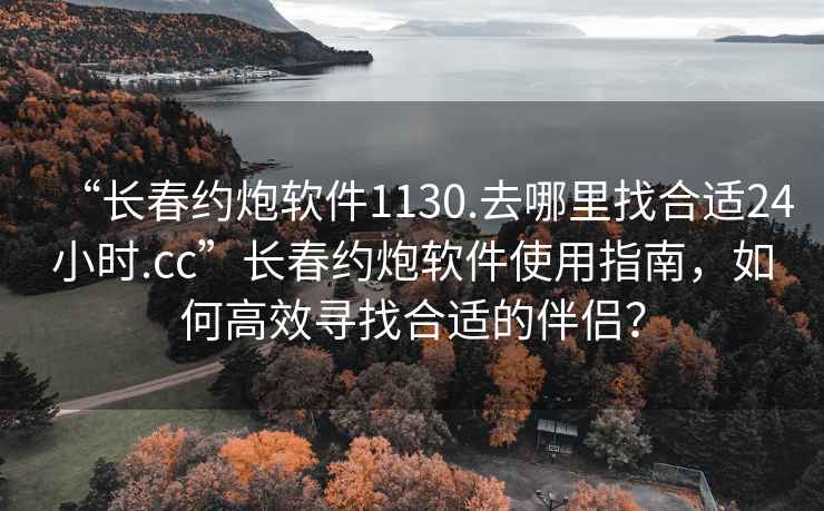 “长春约炮软件1130.去哪里找合适24小时.cc”长春约炮软件使用指南，如何高效寻找合适的伴侣？