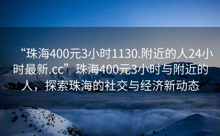 “珠海400元3小时1130.附近的人24小时最新.cc”珠海400元3小时与附近的人，探索珠海的社交与经济新动态