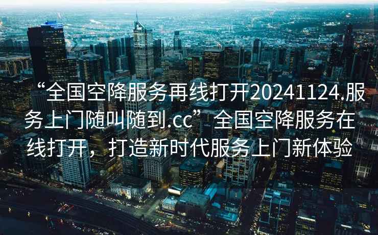 “全国空降服务再线打开20241124.服务上门随叫随到.cc”全国空降服务在线打开，打造新时代服务上门新体验