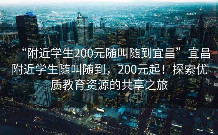 “附近学生200元随叫随到宜昌”宜昌附近学生随叫随到，200元起！探索优质教育资源的共享之旅