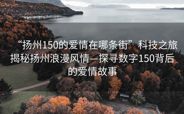 “扬州150的爱情在哪条街”科技之旅揭秘扬州浪漫风情—探寻数字150背后的爱情故事