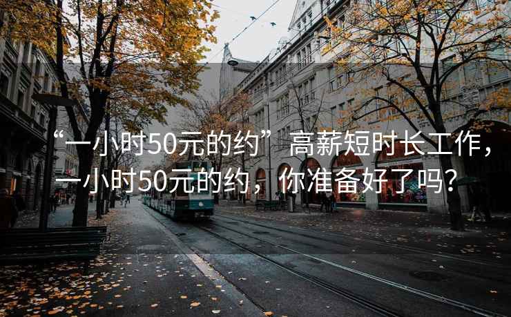 “一小时50元的约”高薪短时长工作，一小时50元的约，你准备好了吗？