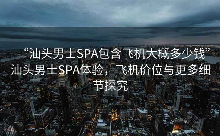 “汕头男士SPA包含飞机大概多少钱”汕头男士SPA体验，飞机价位与更多细节探究