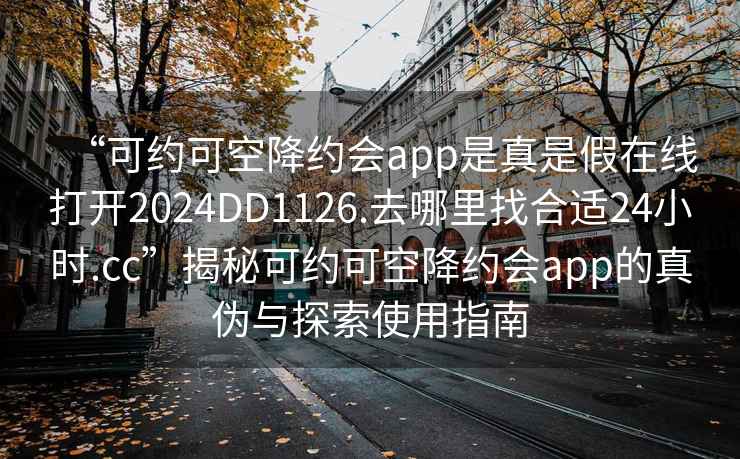 “可约可空降约会app是真是假在线打开2024DD1126.去哪里找合适24小时.cc”揭秘可约可空降约会app的真伪与探索使用指南