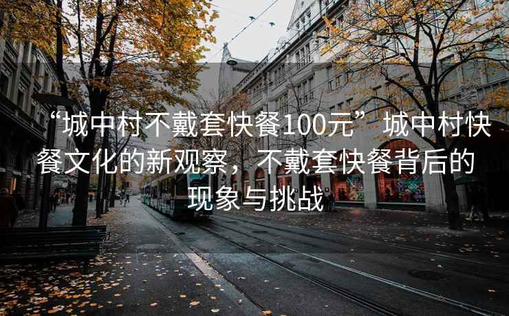 “城中村不戴套快餐100元”城中村快餐文化的新观察，不戴套快餐背后的现象与挑战