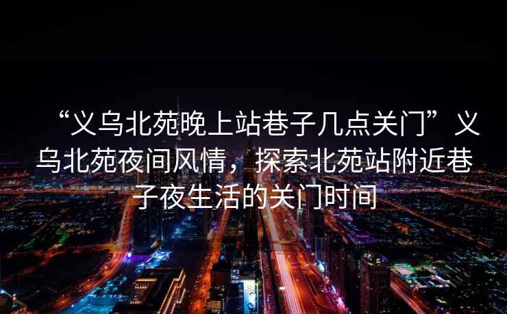 “义乌北苑晚上站巷子几点关门”义乌北苑夜间风情，探索北苑站附近巷子夜生活的关门时间