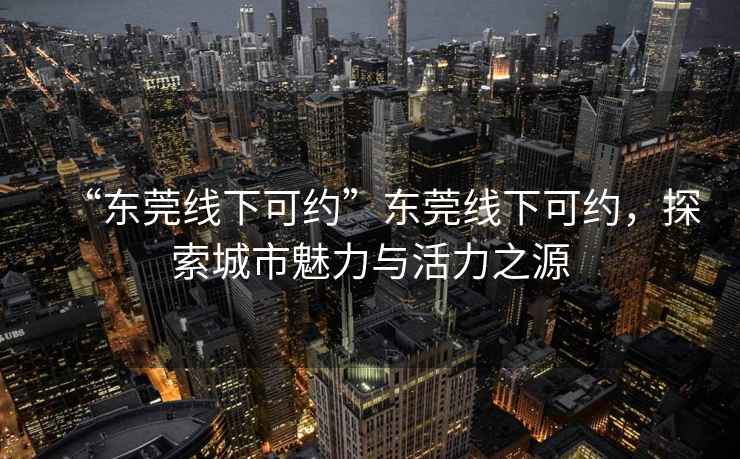 “东莞线下可约”东莞线下可约，探索城市魅力与活力之源