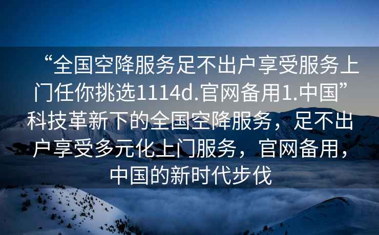 “全国空降服务足不出户享受服务上门任你挑选1114d.官网备用1.中国”科技革新下的全国空降服务，足不出户享受多元化上门服务，官网备用，中国的新时代步伐