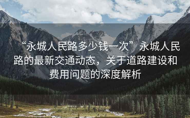 “永城人民路多少钱一次”永城人民路的最新交通动态，关于道路建设和费用问题的深度解析