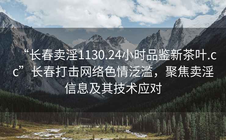 “长春卖淫1130.24小时品鉴新茶叶.cc”长春打击网络色情泛滥，聚焦卖淫信息及其技术应对