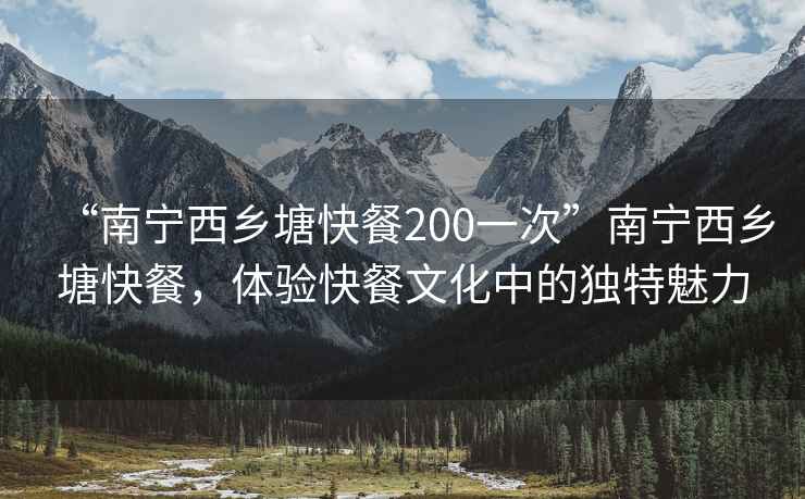 “南宁西乡塘快餐200一次”南宁西乡塘快餐，体验快餐文化中的独特魅力