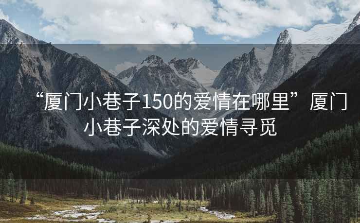 “厦门小巷子150的爱情在哪里”厦门小巷子深处的爱情寻觅