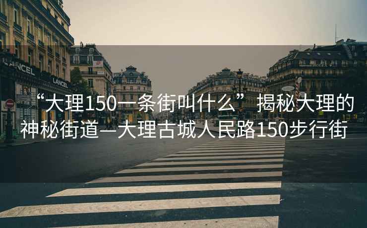 “大理150一条街叫什么”揭秘大理的神秘街道—大理古城人民路150步行街