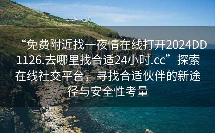 “免费附近找一夜情在线打开2024DD1126.去哪里找合适24小时.cc”探索在线社交平台，寻找合适伙伴的新途径与安全性考量