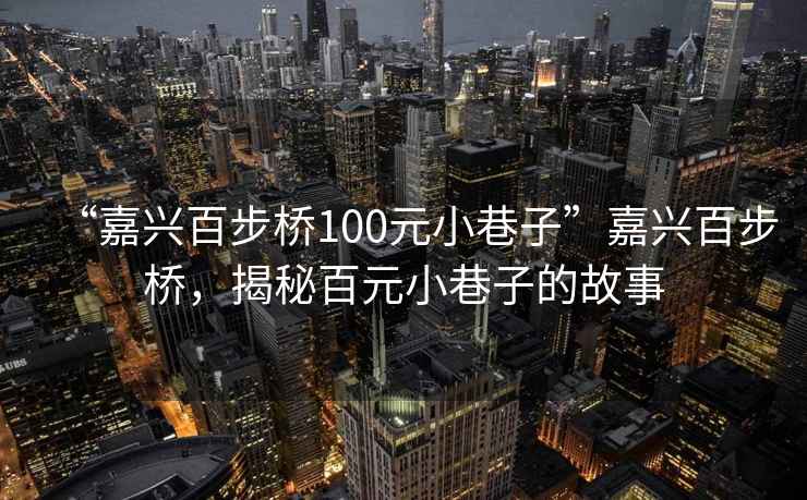 “嘉兴百步桥100元小巷子”嘉兴百步桥，揭秘百元小巷子的故事