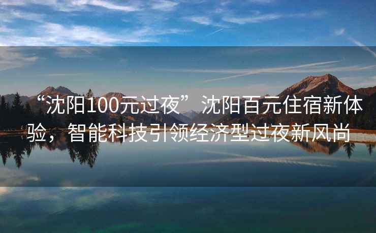 “沈阳100元过夜”沈阳百元住宿新体验，智能科技引领经济型过夜新风尚