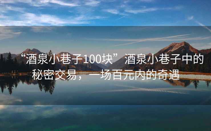 “酒泉小巷子100块”酒泉小巷子中的秘密交易，一场百元内的奇遇