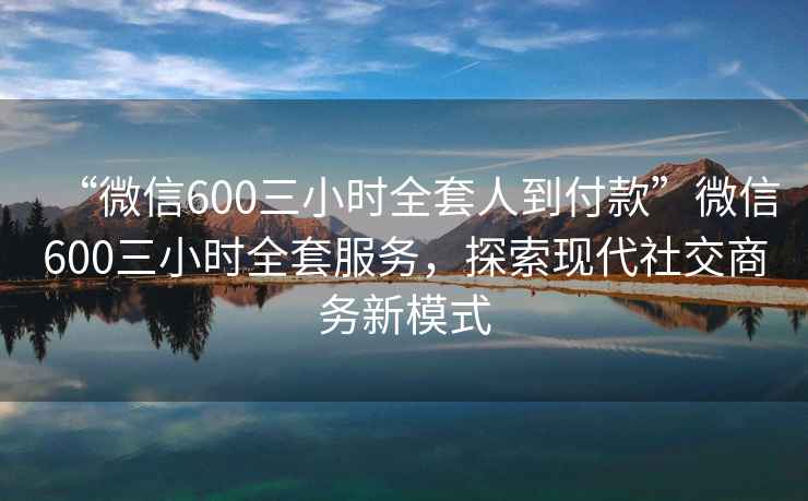 “微信600三小时全套人到付款”微信600三小时全套服务，探索现代社交商务新模式