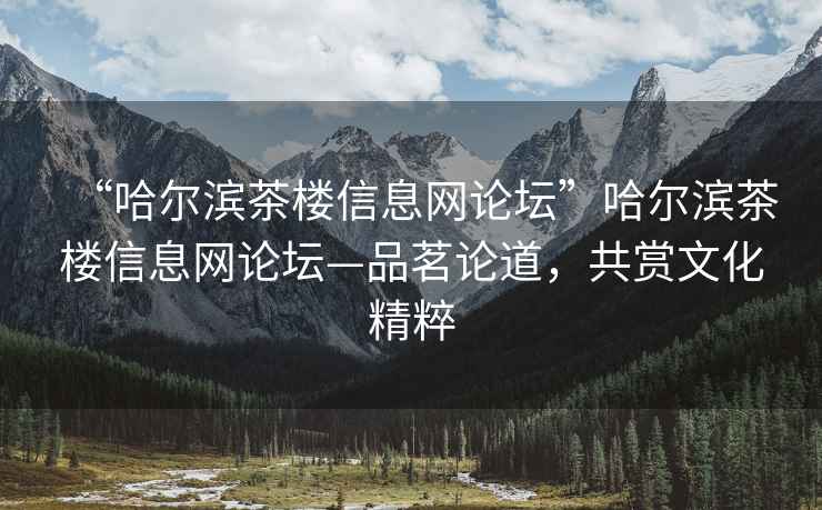 “哈尔滨茶楼信息网论坛”哈尔滨茶楼信息网论坛—品茗论道，共赏文化精粹