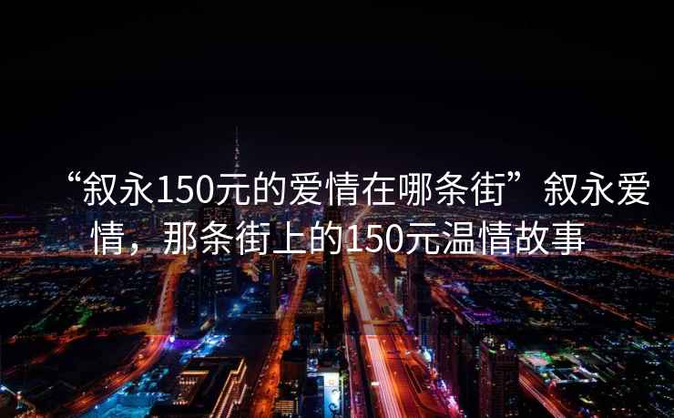 “叙永150元的爱情在哪条街”叙永爱情，那条街上的150元温情故事