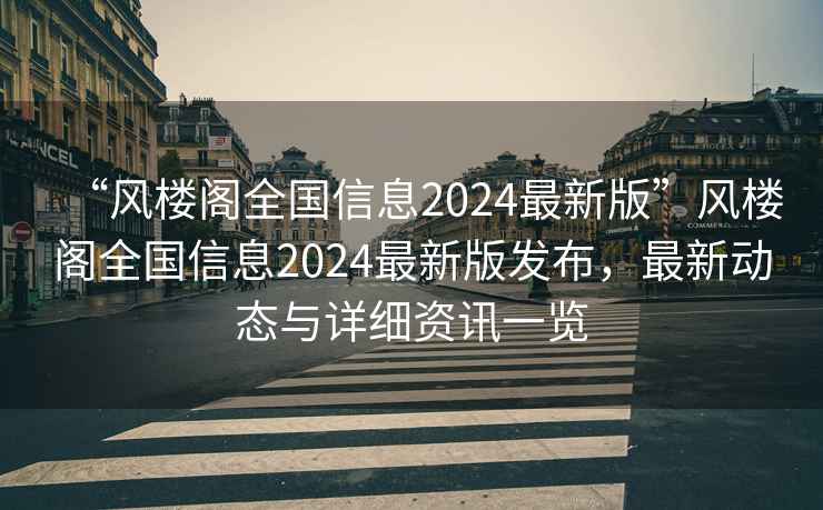 “风楼阁全国信息2024最新版”风楼阁全国信息2024最新版发布，最新动态与详细资讯一览