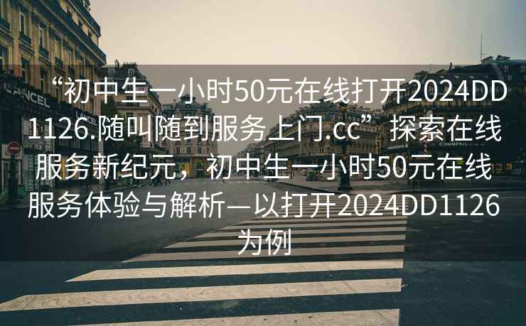 “初中生一小时50元在线打开2024DD1126.随叫随到服务上门.cc”探索在线服务新纪元，初中生一小时50元在线服务体验与解析—以打开2024DD1126为例