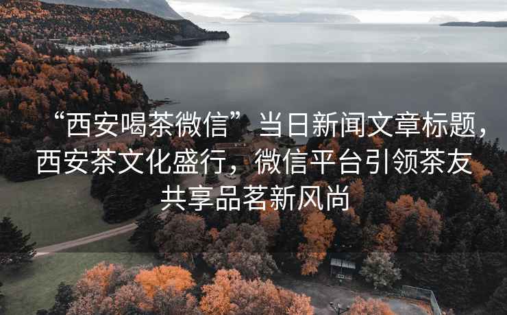 “西安喝茶微信”当日新闻文章标题，西安茶文化盛行，微信平台引领茶友共享品茗新风尚