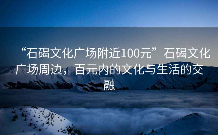 “石碣文化广场附近100元”石碣文化广场周边，百元内的文化与生活的交融