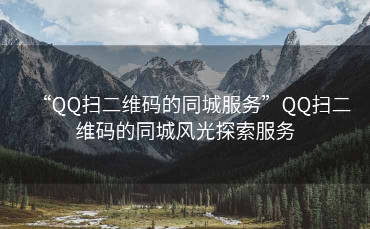 “QQ扫二维码的同城服务”QQ扫二维码的同城风光探索服务