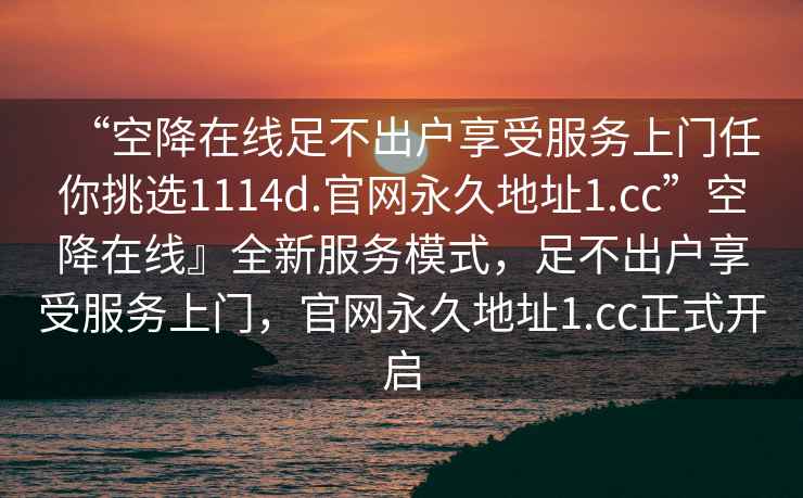 “空降在线足不出户享受服务上门任你挑选1114d.官网永久地址1.cc”空降在线』全新服务模式，足不出户享受服务上门，官网永久地址1.cc正式开启