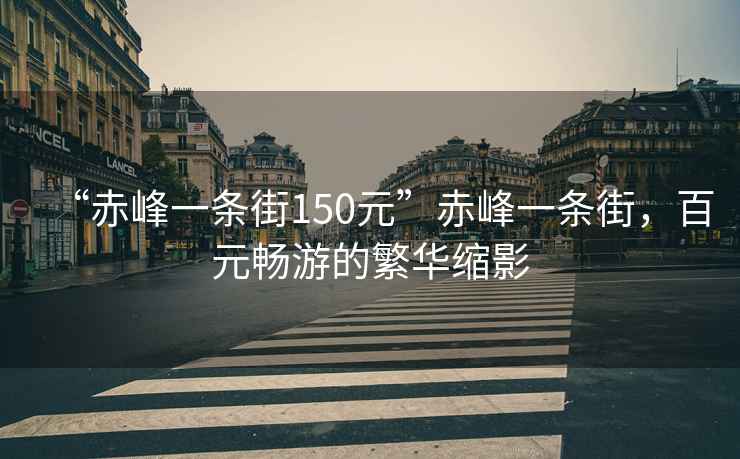 “赤峰一条街150元”赤峰一条街，百元畅游的繁华缩影