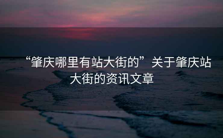 “肇庆哪里有站大街的”关于肇庆站大街的资讯文章