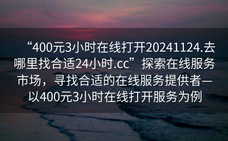 “400元3小时在线打开20241124.去哪里找合适24小时.cc”探索在线服务市场，寻找合适的在线服务提供者—以400元3小时在线打开服务为例