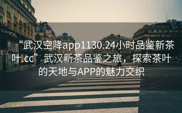 “武汉空降app1130.24小时品鉴新茶叶.cc”武汉新茶品鉴之旅，探索茶叶的天地与APP的魅力交织