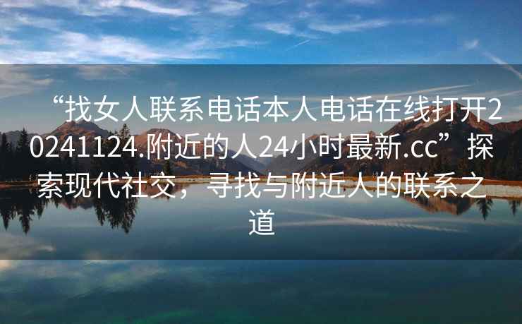 “找女人联系电话本人电话在线打开20241124.附近的人24小时最新.cc”探索现代社交，寻找与附近人的联系之道