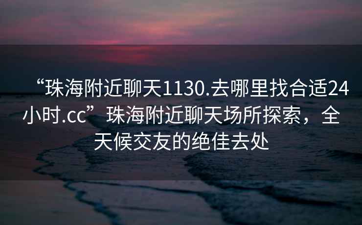 “珠海附近聊天1130.去哪里找合适24小时.cc”珠海附近聊天场所探索，全天候交友的绝佳去处