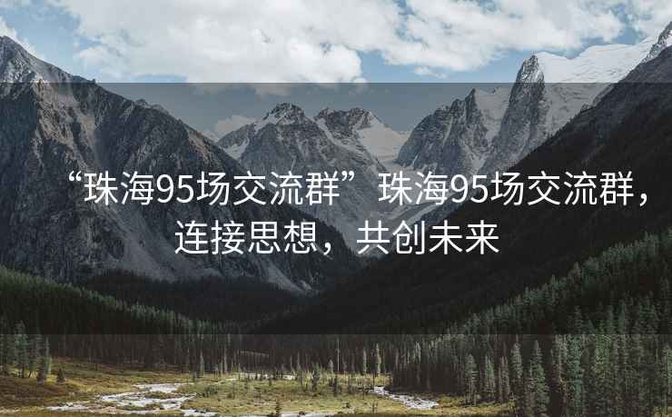 “珠海95场交流群”珠海95场交流群，连接思想，共创未来