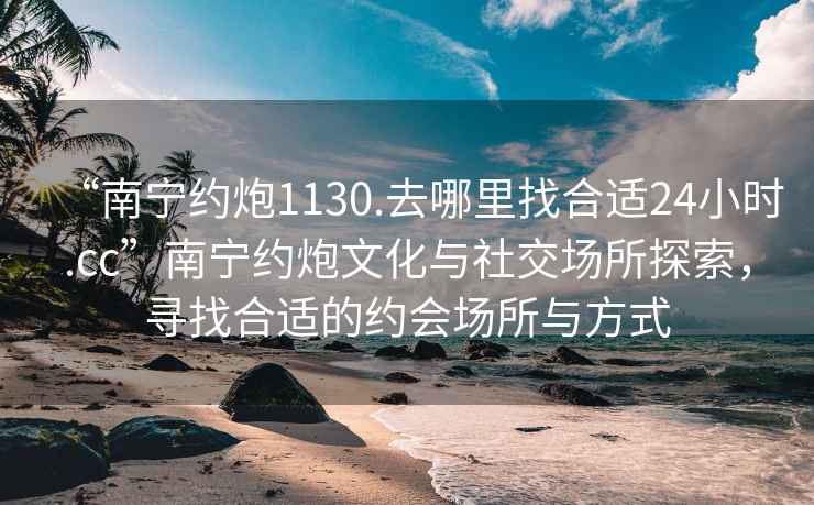 “南宁约炮1130.去哪里找合适24小时.cc”南宁约炮文化与社交场所探索，寻找合适的约会场所与方式