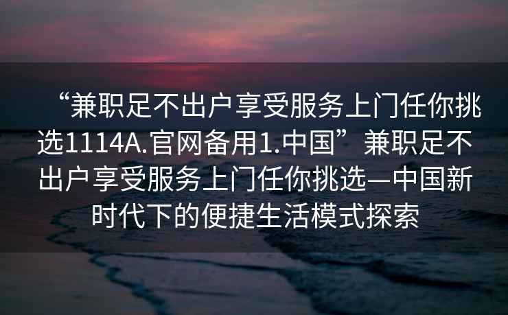 “兼职足不出户享受服务上门任你挑选1114A.官网备用1.中国”兼职足不出户享受服务上门任你挑选—中国新时代下的便捷生活模式探索