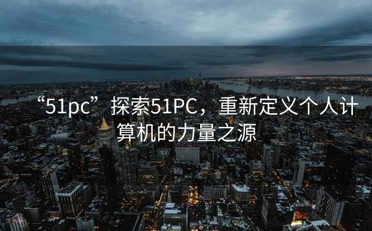 “51pc”探索51PC，重新定义个人计算机的力量之源